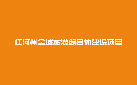 红河州全域旅游综合体建设项目_乡村旅游如何更好融入全域旅游大格局？