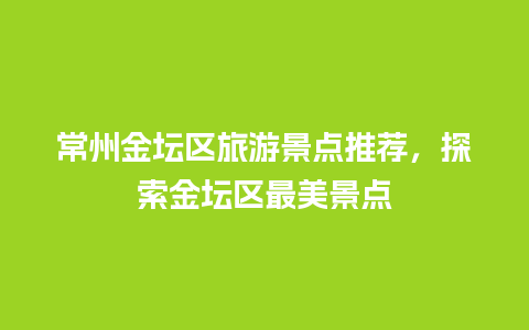 常州金坛区旅游景点推荐，探索金坛区最美景点