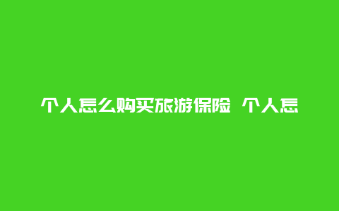 个人怎么购买旅游保险 个人怎么购买旅游保险呢