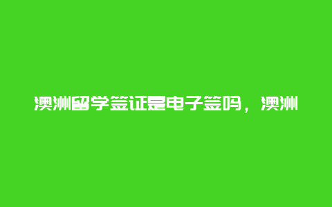 澳洲留学签证是电子签吗，澳洲签证最快出签方法？