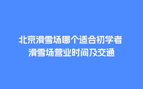 北京滑雪场哪个适合初学者 滑雪场营业时间及交通