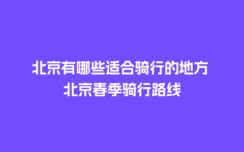 北京有哪些适合骑行的地方 北京春季骑行路线