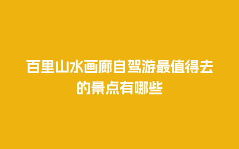 百里山水画廊自驾游最值得去的景点有哪些