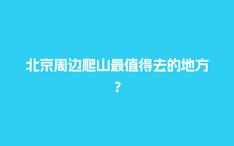 北京周边爬山最值得去的地方？