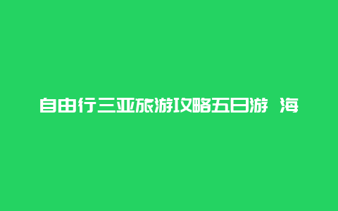 自由行三亚旅游攻略五日游 海南五日游多少钱？海南三亚五日游多少钱？