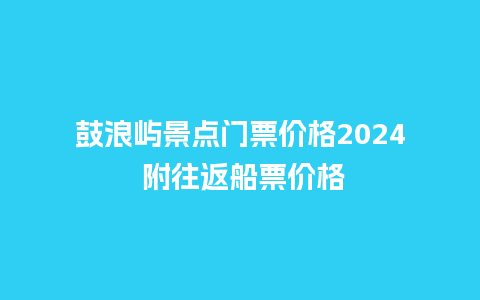 鼓浪屿景点门票价格2024 附往返船票价格