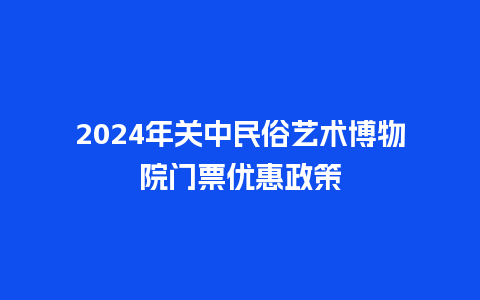 2024年关中民俗艺术博物院门票优惠政策