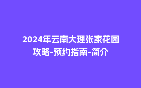 2024年云南大理张家花园攻略-预约指南-简介