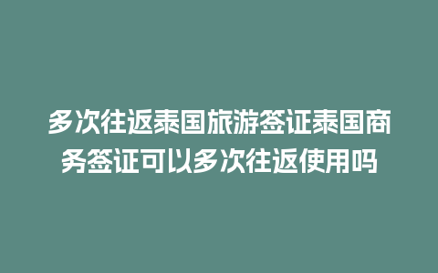 多次往返泰国旅游签证泰国商务签证可以多次往返使用吗