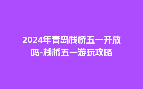 2024年青岛栈桥五一开放吗-栈桥五一游玩攻略