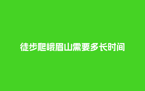 徒步爬峨眉山需要多长时间