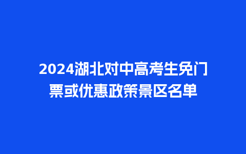 2024湖北对中高考生免门票或优惠政策景区名单