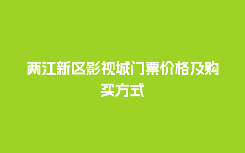 两江新区影视城门票价格及购买方式