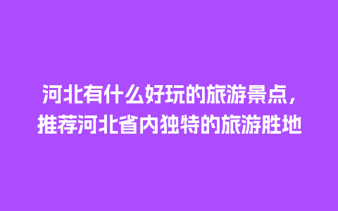 河北有什么好玩的旅游景点，推荐河北省内独特的旅游胜地