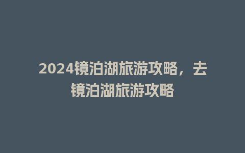 2024镜泊湖旅游攻略，去镜泊湖旅游攻略