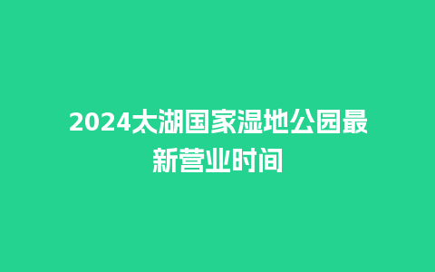 2024太湖国家湿地公园最新营业时间