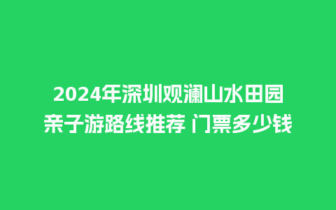 2024年深圳观澜山水田园亲子游路线推荐 门票多少钱