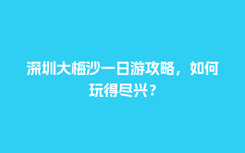 深圳大梅沙一日游攻略，如何玩得尽兴？