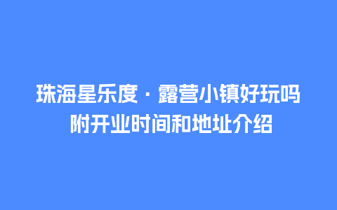 珠海星乐度·露营小镇好玩吗 附开业时间和地址介绍