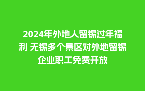 2024年外地人留锡过年福利 无锡多个景区对外地留锡企业职工免费开放