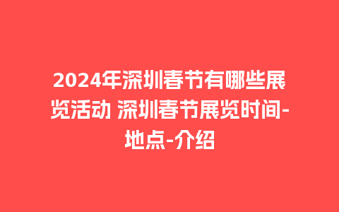 2024年深圳春节有哪些展览活动 深圳春节展览时间-地点-介绍