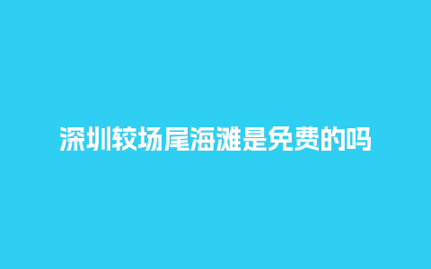 深圳较场尾海滩是免费的吗