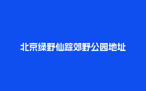 北京绿野仙踪郊野公园地址