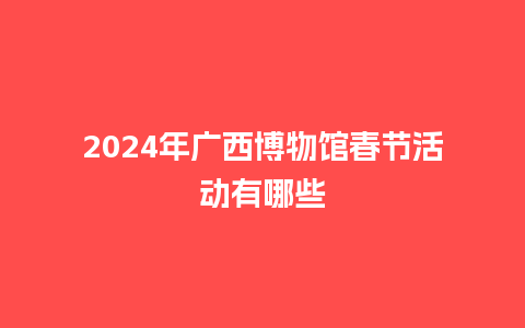 2024年广西博物馆春节活动有哪些