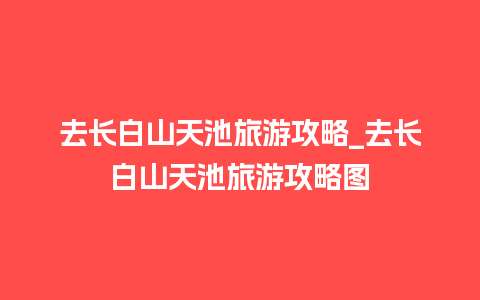 去长白山天池旅游攻略_去长白山天池旅游攻略图