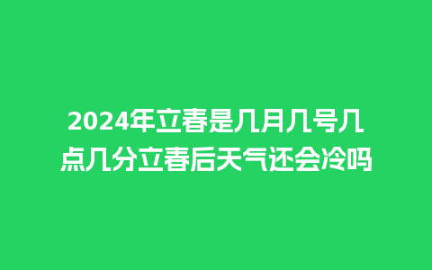 2024年立春是几月几号几点几分立春后天气还会冷吗