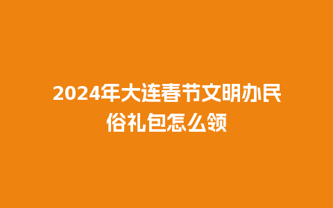 2024年大连春节文明办民俗礼包怎么领