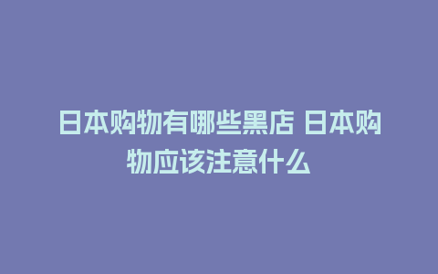 日本购物有哪些黑店 日本购物应该注意什么