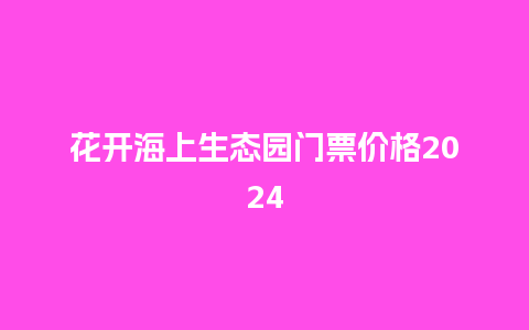 花开海上生态园门票价格2024