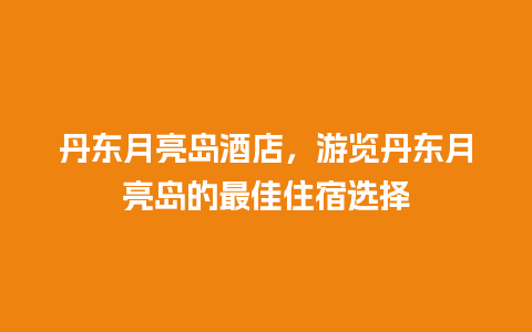 丹东月亮岛酒店，游览丹东月亮岛的最佳住宿选择