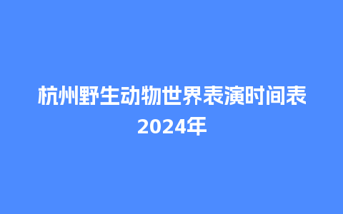 杭州野生动物世界表演时间表2024年