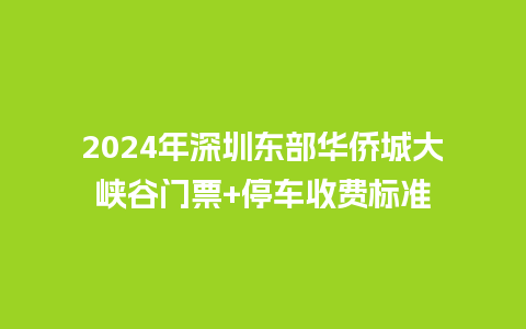 2024年深圳东部华侨城大峡谷门票+停车收费标准