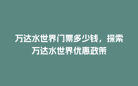 万达水世界门票多少钱，探索万达水世界优惠政策