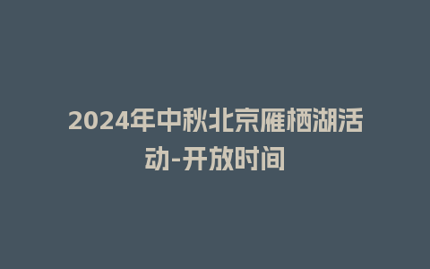 2024年中秋北京雁栖湖活动-开放时间