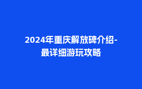 2024年重庆解放碑介绍-最详细游玩攻略