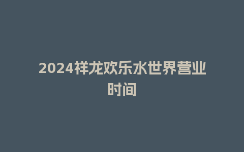 2024祥龙欢乐水世界营业时间