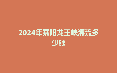 2024年襄阳龙王峡漂流多少钱