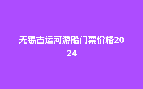 无锡古运河游船门票价格2024