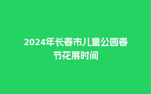 2024年长春市儿童公园春节花展时间