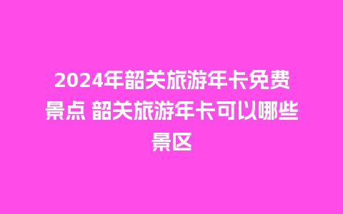 2024年韶关旅游年卡免费景点 韶关旅游年卡可以哪些景区