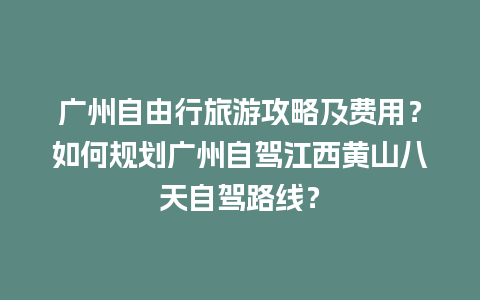 广州自由行旅游攻略及费用？如何规划广州自驾江西黄山八天自驾路线？