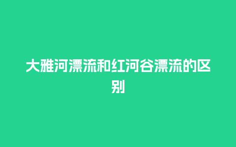 大雅河漂流和红河谷漂流的区别