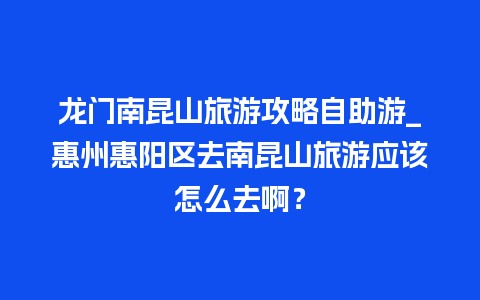 龙门南昆山旅游攻略自助游_惠州惠阳区去南昆山旅游应该怎么去啊？