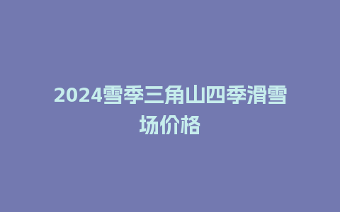 2024雪季三角山四季滑雪场价格