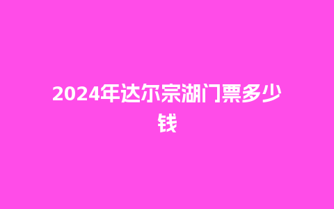 2024年达尔宗湖门票多少钱