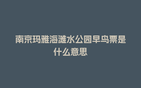 南京玛雅海滩水公园早鸟票是什么意思